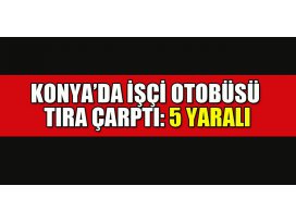 Konya’da işçi otobüsü tıra çarptı: 5 yaralı