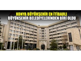 Konya Büyükşehir en itibarlı Büyükşehir Belediyelerinden biri oldu