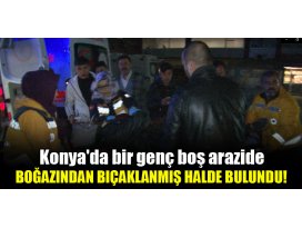 Konyada bir genç boş arazide boğazından bıçaklanmış halde bulundu!