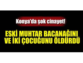 Konyada eski muhtar bacanağını ve iki çocuğunu öldürdü