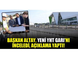 Başkan Altay, Yeni YHT Garını inceledi, açıklama yaptı!