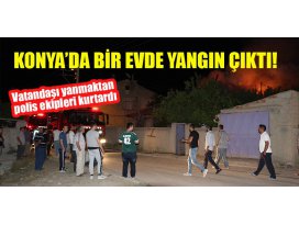 Konyada yangın çıkan evdeki vatandaşı yanmaktan polis ekipleri kurtardı