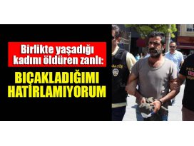Birlikte yaşadığı kadını öldüren zanlı: Bıçakladığımı hatırlamıyorum