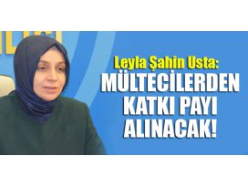 Leyla Şahin Usta: Mültecilerden katkı payı alınacak!