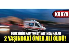 Konyada dedesinin kamyoneti altında kalan 2 yaşındaki Ömer Ali öldü