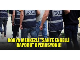 Konya merkezli sahte engelli raporu operasyonu