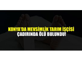 Konyada mevsimlik tarım işçisi çadırında ölü bulundu