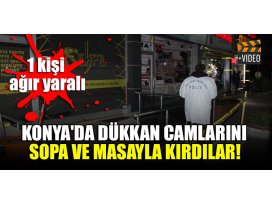Konyada dükkan camlarını sopa ve masayla kırdılar! 1 kişi ağır yaralı