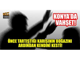 Konyada vahşet! Önce tartıştığı karısının boğazını ardından kendini kesti