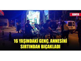 Konyada 16 yaşındaki genç, annesini sırtından bıçakladı