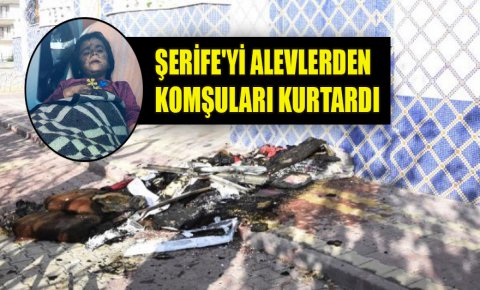 Şerifeyi alevlerden komşuları kurtardı