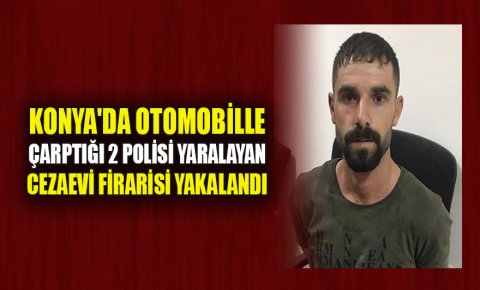 Konyada otomobille çarptığı 2 polisi yaralayan cezaevi firarisi yakalandı