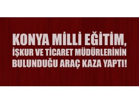 Konya Milli Eğitim, İŞKUR ve Ticaret Müdürlerinin bulunduğu araç kaza yaptı!