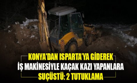 Konyadan Isparta’ya giderek iş makinesiyle kaçak kazı yapanlara suçüstü: 2 tutuklama