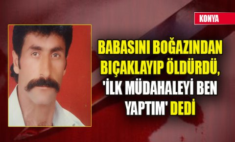 Babasını boğazından bıçaklayıp öldürdü, İlk müdahaleyi ben yaptım dedi