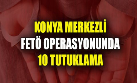 Konya merkezli FETÖ operasyonunda yakalanan 22 zanlıdan 10u tutuklandı