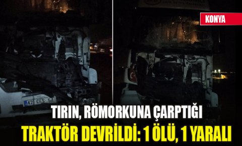 Konyada tırın, römorkuna çarptığı traktör devrildi: 1 ölü, 1 yaralı