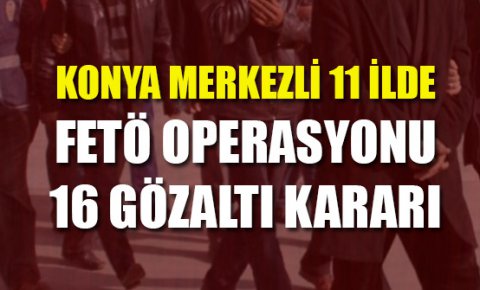 Konya merkezli 11 ilde FETÖ operasyonu: 16 gözaltı kararı