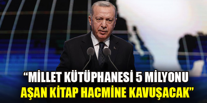 Cumhurbaşkanı Erdoğan: Millet Kütüphanesi 5 milyonu aşan kitap hacmine kavuşacak