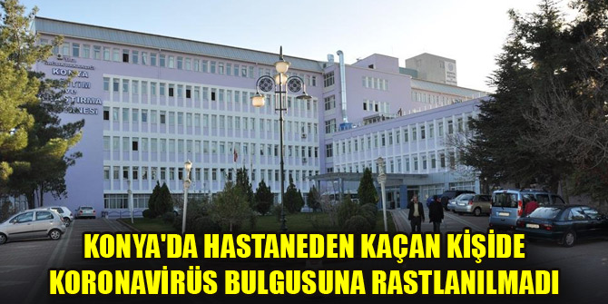 Konyada hastaneden kaçan kişide koronavirüs bulgusuna rastlanılmadı