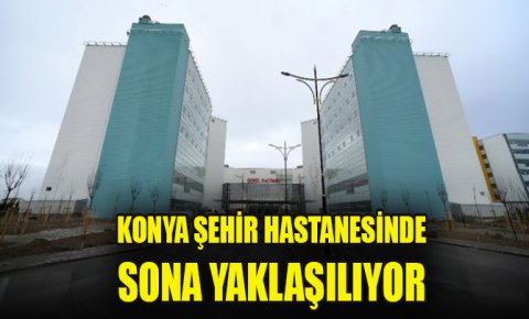Konya Şehir Hastanesinde sona yaklaşılıyor