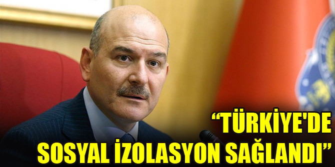 İçişleri Bakanı Soylu: Türkiyede sosyal izolasyon sağlandı
