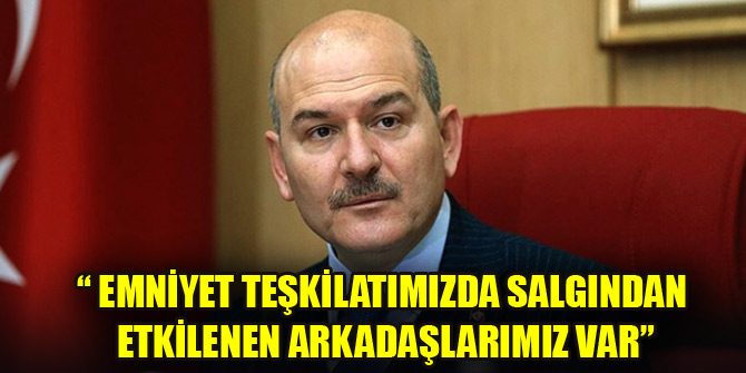 Bakan Soylu: Emniyet teşkilatımızda salgından etkilenen arkadaşlarımız var