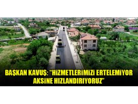 Başkan Kavuş: “Hizmetlerimizi ertelemiyor aksine hızlandırıyoruz”