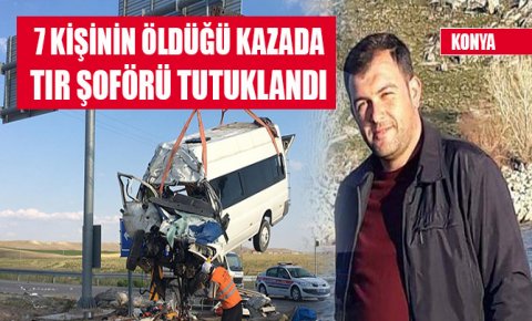 Konyada 7 kişinin öldüğü kazada, TIR şoförü tutuklandı