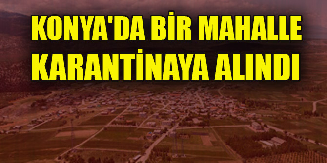 Konyada bir mahalle karantinaya alındı
