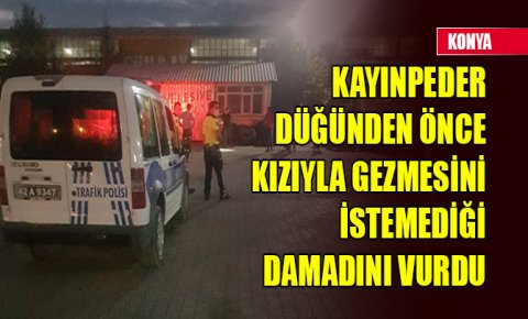 Konyada kayınpeder düğünden önce kızıyla gezmesini istemediği damadını vurdu