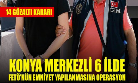 Konya merkezli 6 ilde FETÖnün emniyet yapılanmasına yönelik operasyonda 14 gözaltı kararı