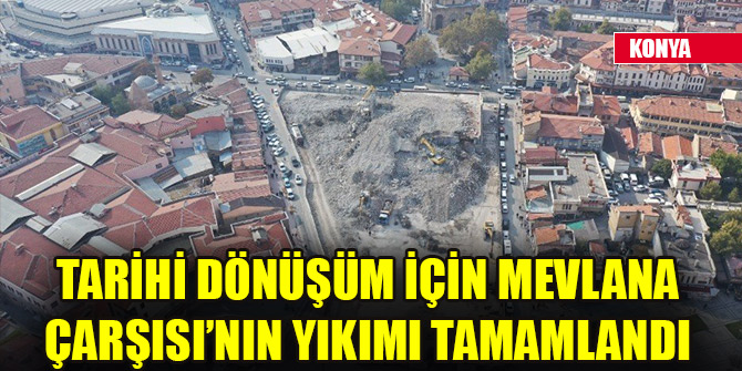 Konya’da tarihi dönüşüm için Mevlana Çarşısı’nın yıkımı tamamlandı