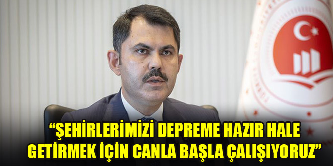 Bakan Kurum: Şehirlerimizi depreme hazır hale getirmek için canla başla çalışıyoruz