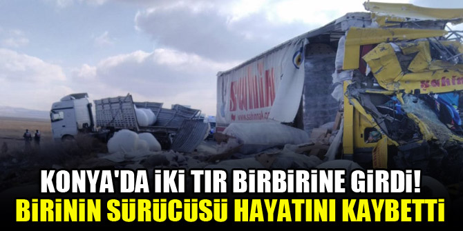 Konyada iki TIR birbirine girdi! Birinin sürücüsü hayatını kaybetti
