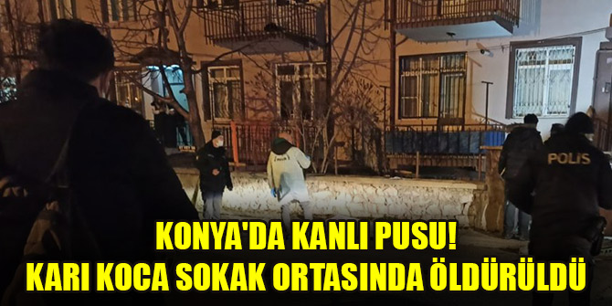 Konyada kanlı pusu! Karı koca sokak ortasında öldürüldü