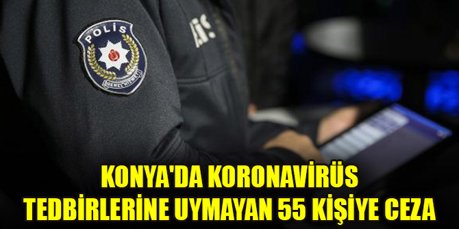 Konyada koronavirüs tedbirlerine uymayan 55 kişiye ceza