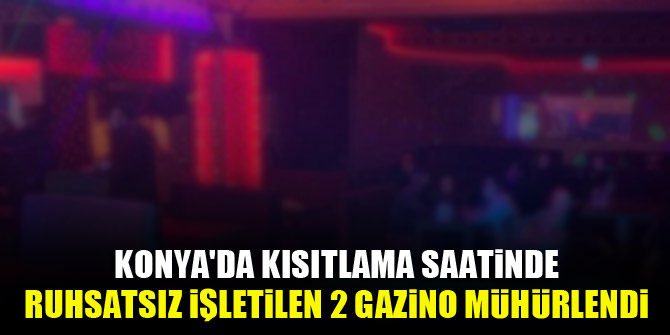 Konyada kısıtlama saatinde ruhsatsız işletilen 2 gazino mühürlendi