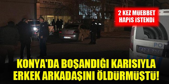 Konyada boşandığı karısıyla erkek arkadaşını öldürmüştü! 2 kez müebbet hapis istendi