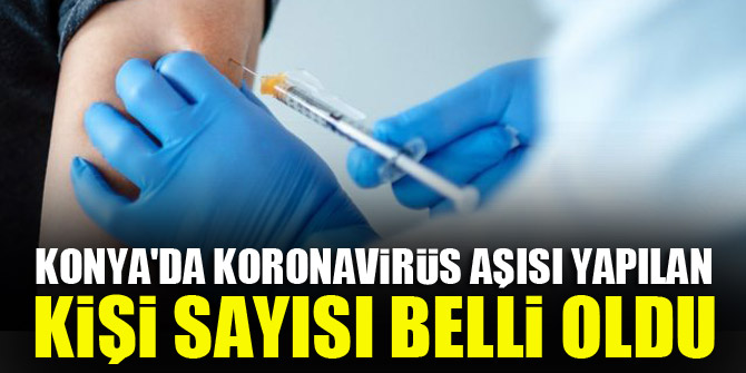 Konyada koronavirüs aşısı yapılan kişi sayısı belli oldu