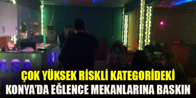 Çok yüksek riskli kategorideki Konya’da eğlence mekanlarına baskın