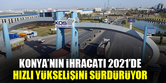 Konya’nın ihracatı 2021’de hızlı yükselişini sürdürüyor