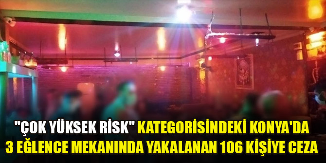 Çok yüksek risk kategorisindeki Konyada 3 eğlence mekanında yakalanan 106 kişiye ceza