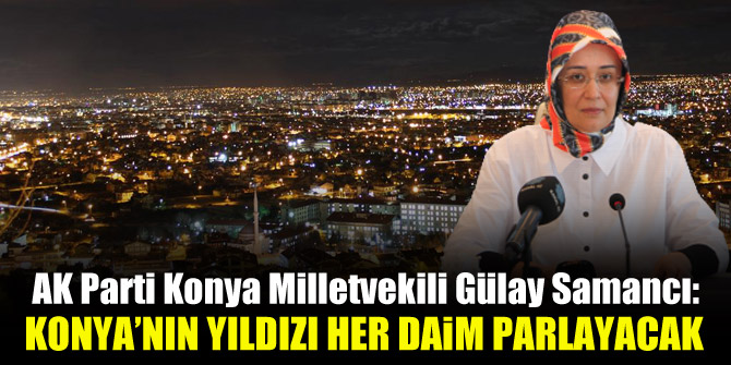 AK Parti Konya Milletvekili Gülay Samancı: Konya’nın yıldızı her daim parlayacak