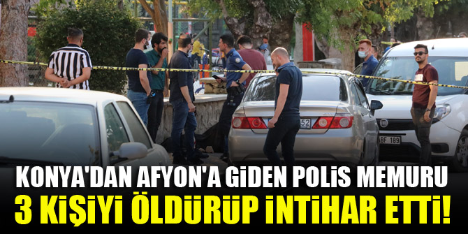 Konyadan Afyona giden polis memuru, 3 kişiyi öldürüp intihar etti!