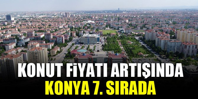 Konut fiyatı artışında Konya 7. sırada