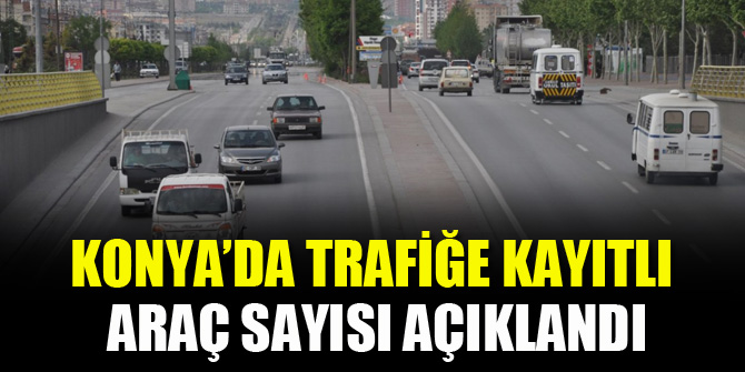 Konya’da trafiğe kayıtlı araç sayısı açıklandı