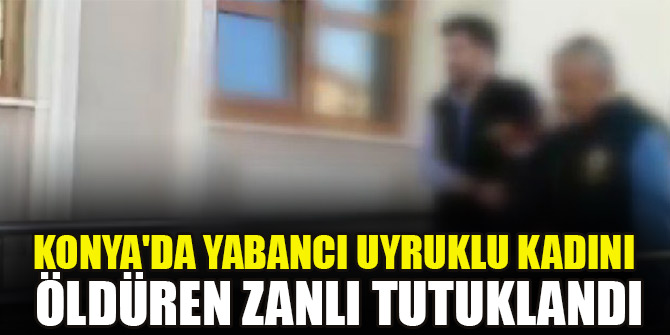 Konyada yabancı uyruklu kadını bıçakla öldürdüğü öne sürülen zanlı tutuklandı