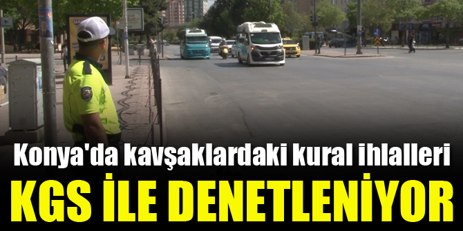 Konyada kavşaklardaki kural ihlalleri KGS ile denetleniyor