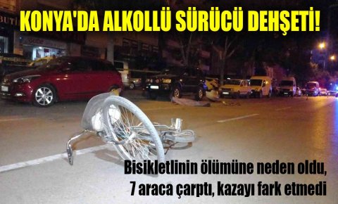 Konyada alkollü sürücü dehşeti! Bisikletlinin ölümüne neden oldu, 7 araca çarptı, kazayı fark etmedi